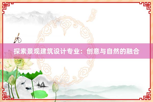 探索景观建筑设计专业：创意与自然的融合