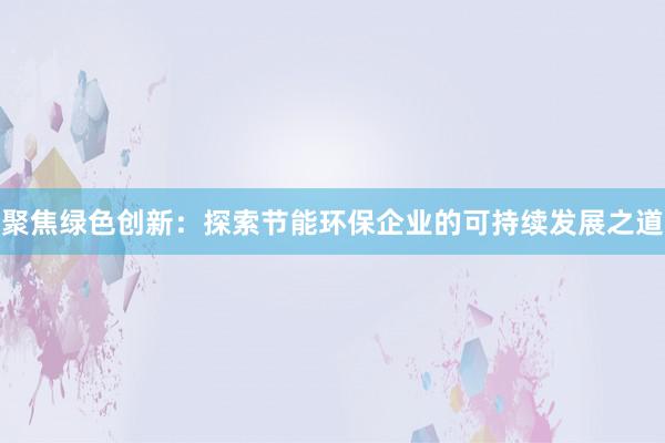 聚焦绿色创新：探索节能环保企业的可持续发展之道